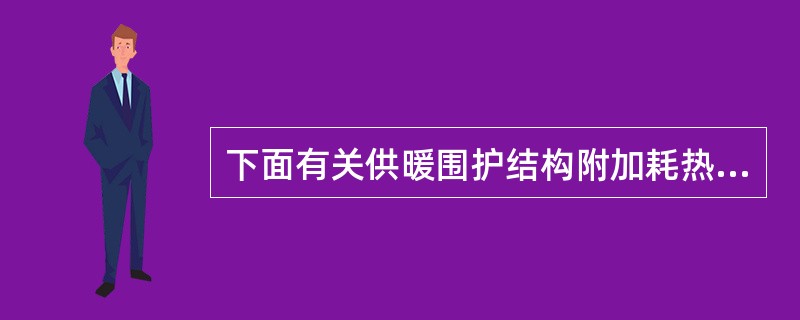 下面有关供暖围护结构附加耗热量，说法正确的是哪几项？（）