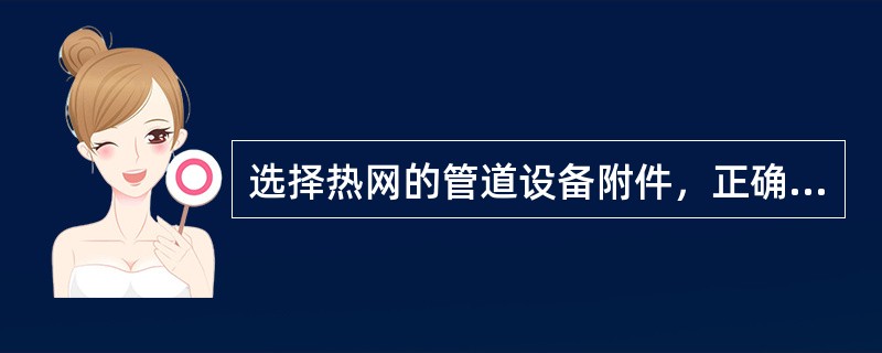 选择热网的管道设备附件，正确的是下列哪几项？（）