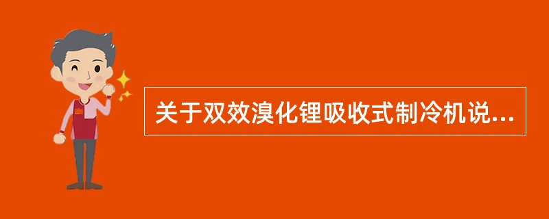 关于双效溴化锂吸收式制冷机说法，下列哪几项是正确的？（）