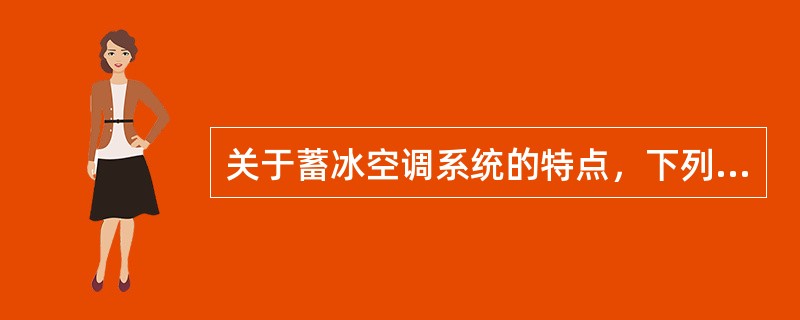 关于蓄冰空调系统的特点，下列哪一项说法是正确的？（）