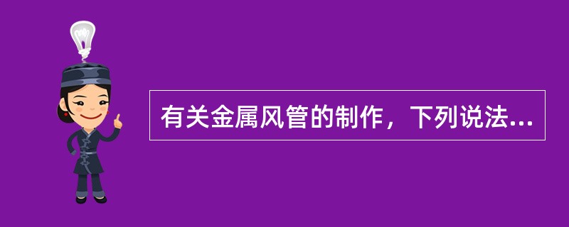 有关金属风管的制作，下列说法正确的是哪几项？（）