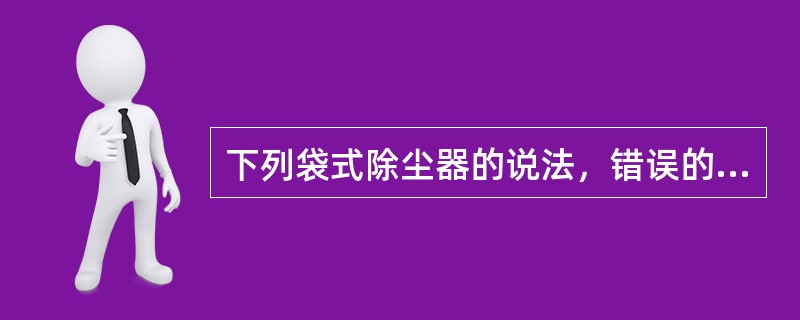 下列袋式除尘器的说法，错误的是哪一项？（）