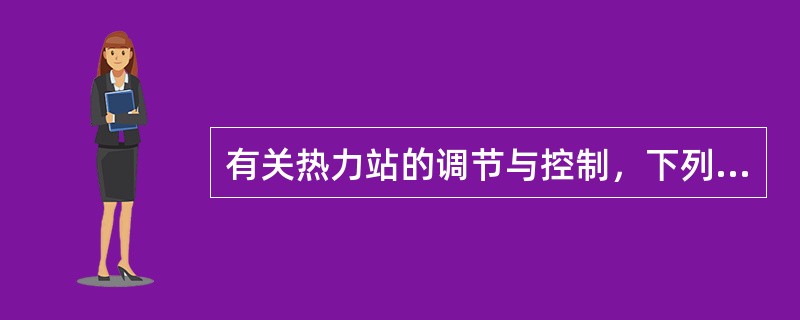 有关热力站的调节与控制，下列说法错误的是哪一项？（）