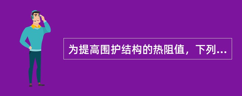 为提高围护结构的热阻值，下列措施正确的是哪几项？（）