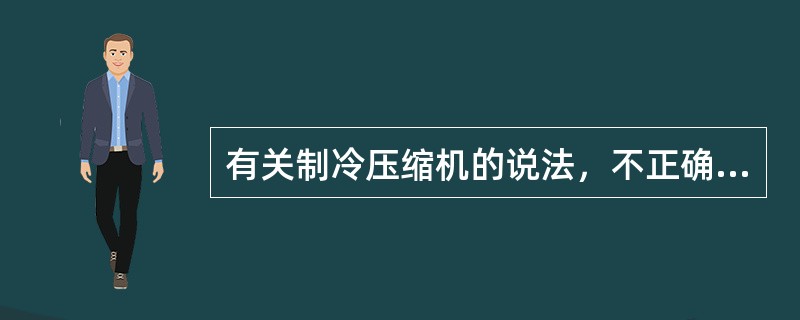 有关制冷压缩机的说法，不正确的是下列哪一项？（）