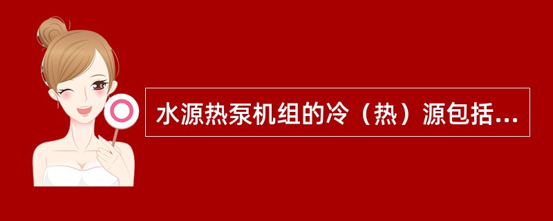 水源热泵机组的冷（热）源包括下列哪几项？（）