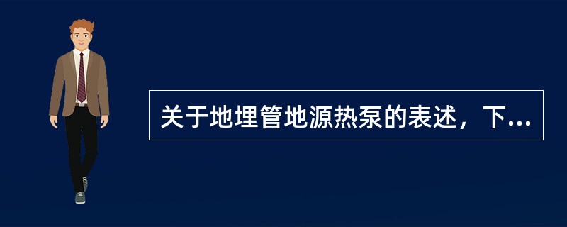 关于地埋管地源热泵的表述，下列哪一项是正确的？（）