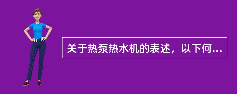 关于热泵热水机的表述，以下何项是正确的？（）