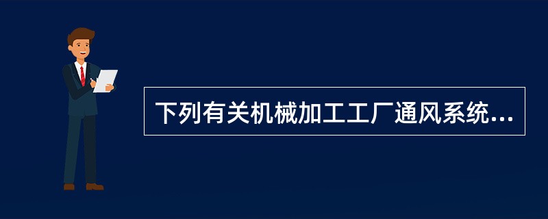 下列有关机械加工工厂通风系统的风管设计做法不合理的是哪一项？（）