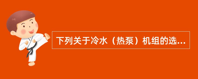 下列关于冷水（热泵）机组的选型原则说法正确的是哪几项？（）