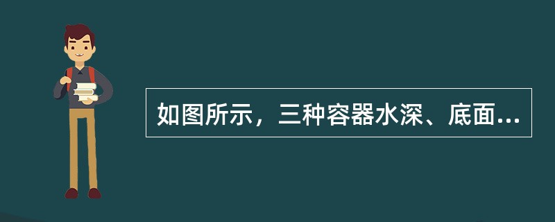 如图所示，三种容器水深、底面积均相等，水体体积不等，正确的是（　　）。<br /><img border="0" style="width: 345px