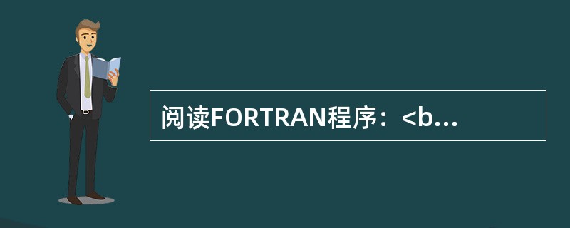 阅读FORTRAN程序：<br />　　READ V（*，*）I，J，K<br />　　DO 10 N=1,2<br />　　I=I+J+K<br />