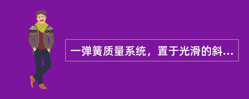 一弹簧质量系统，置于光滑的斜面上，斜面的倾角<img border="0" style="width: 16px; height: 15px;" src=