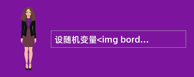 设随机变量<img border="0" style="width: 39px; height: 20px;" src="https://img