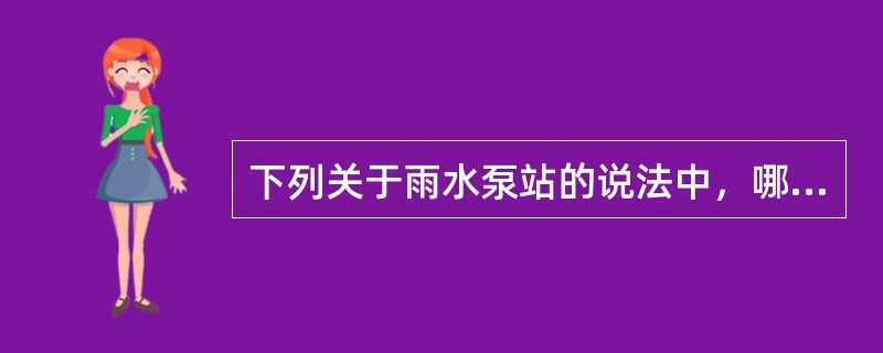 下列关于雨水泵站的说法中，哪项不正确？（）