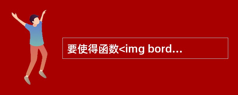 要使得函数<img border="0" style="width: 180px; height: 62px;" src="https://im