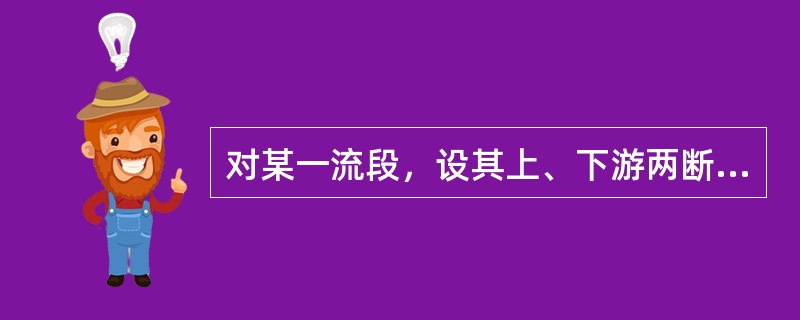 对某一流段，设其上、下游两断面1-1、2-2的断面面积分别为A1、A2，断面流速分别为v1、v2，两断面上任一点相对于选定基准面的高程分别为Z1、Z2，相应断面同一选定点的压强分别为P1、P2，两断面