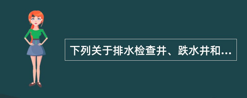 下列关于排水检查井、跌水井和水封井的设计做法，哪几项不合理？（）