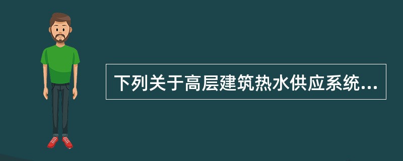 下列关于高层建筑热水供应系统设计的叙述中，哪项错误？（）