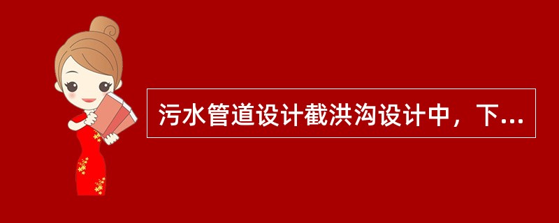 污水管道设计截洪沟设计中，下面哪一项叙述是错误的？（）