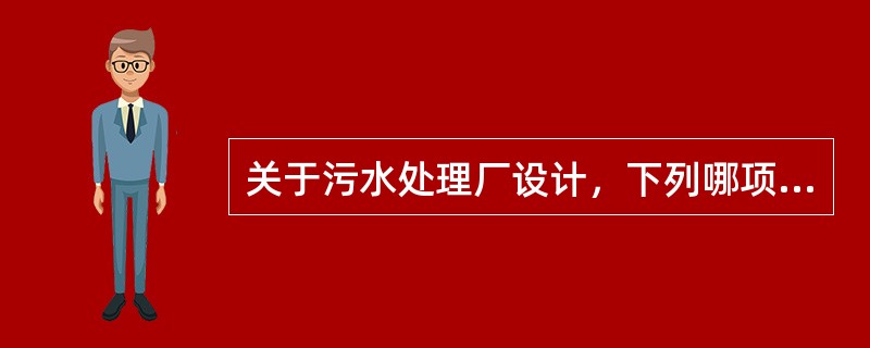 关于污水处理厂设计，下列哪项说法正确？（）