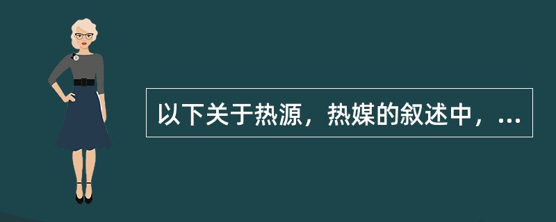 以下关于热源，热媒的叙述中，哪项不正确？（）