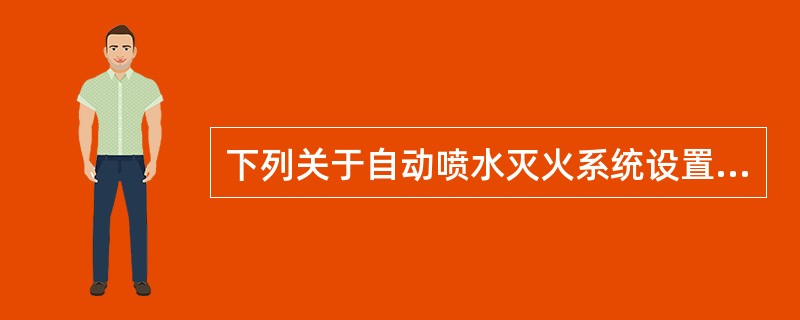 下列关于自动喷水灭火系统设置的叙述中，哪项不正确？()