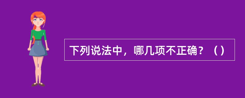 下列说法中，哪几项不正确？（）