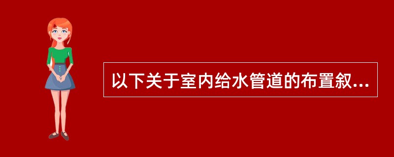 以下关于室内给水管道的布置叙述中，哪几项是错误或不合理的？()