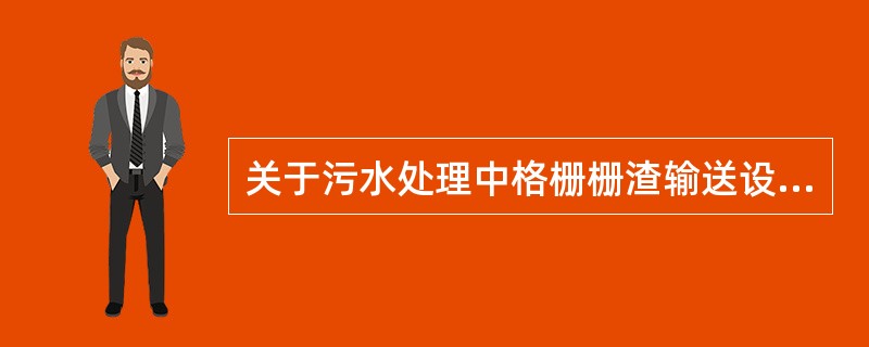 关于污水处理中格栅栅渣输送设备的选择，下述哪种说法是正确的？（）