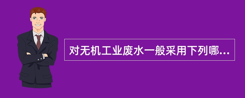对无机工业废水一般采用下列哪几种处理方法？()