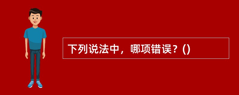 下列说法中，哪项错误？()