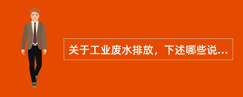 关于工业废水排放，下述哪些说法是错误的？()