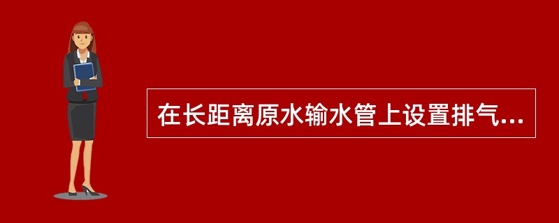 在长距离原水输水管上设置排气阀时，就其作用而言，下列哪项表述不正确？（）