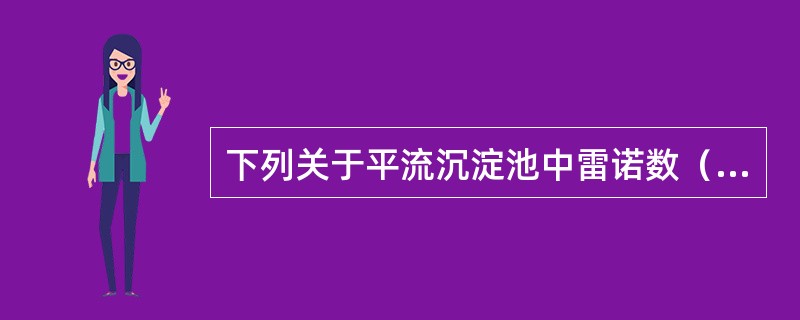 下列关于平流沉淀池中雷诺数（Re）、弗劳德数（Fr）的大小对沉淀效果影响的叙述中，哪项正确？（）