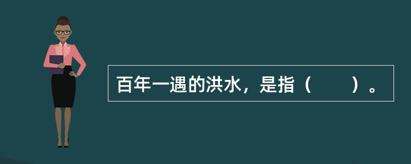 百年一遇的洪水，是指（　　）。