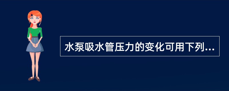 水泵吸水管压力的变化可用下列能量方程表示：<br /><img border="0" style="width: 414px; height: 66px