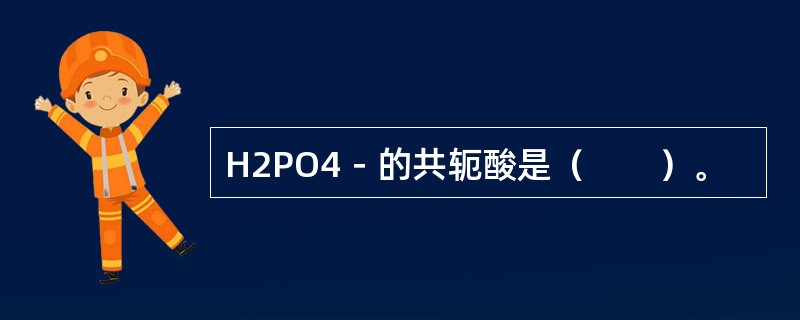 H2PO4－的共轭酸是（　　）。