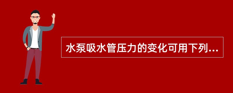 水泵吸水管压力的变化可用下列能量方程表示：<img border="0" style="width: 313px; height: 51px;" src=