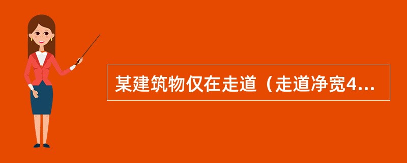 某建筑物仅在走道（走道净宽4m）设置单排喷头湿式自动喷水灭火系统，该走道最不利点处喷头的最低工作压力为0.05MPa，喷头的流量系数K=80，则该走道最不利点处喷头的最大保护间距应是下列哪项？（）