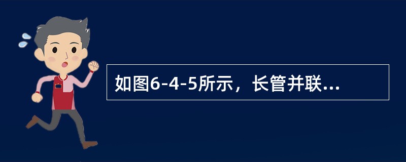 如图6-4-5所示，长管并联管段1、2，两管段长度l相等，直径d1=2d2，沿程阻力系数相等，则两管段的流量比Q1/Q2为（　　）。<br /><img border="0