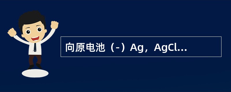 向原电池（-）Ag，AgCl｜Cl-‖Ag+｜Ag（+）的负极中加入NaCl，则原电池电动势的变化是（　　）。[2013年真题]