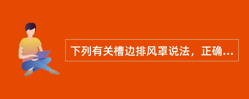 下列有关槽边排风罩说法，正确的是哪几项？（）