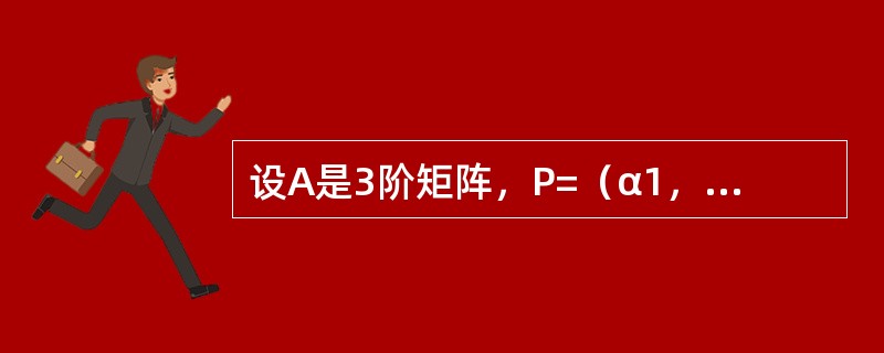 设A是3阶矩阵，P=（α1，α2，α3）是3阶可逆矩阵，且<img border="0" style="width: 134px; height: 72px;&qu