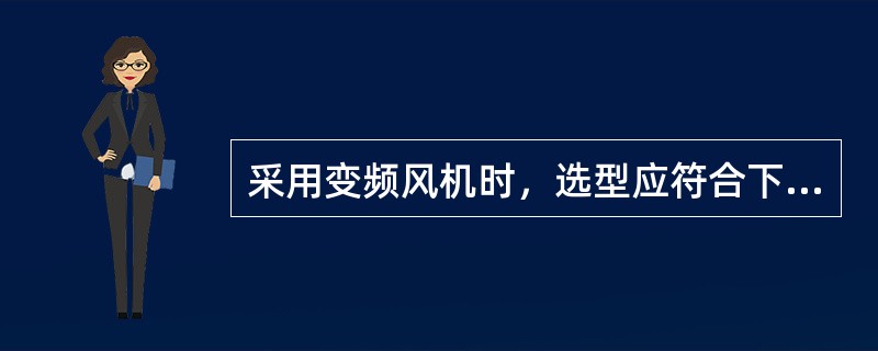 采用变频风机时，选型应符合下述哪几项规定？（）