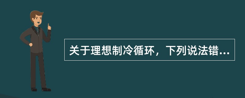 关于理想制冷循环，下列说法错误的是哪一项？（）