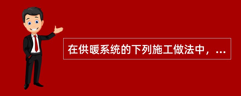 在供暖系统的下列施工做法中，有哪几项不合理，可能会产生系统运行故障？（）