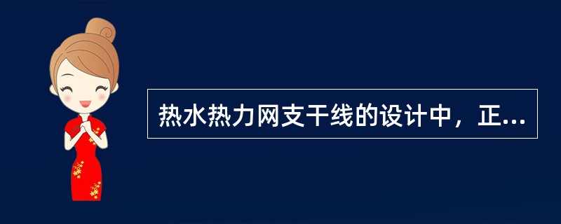 热水热力网支干线的设计中，正确的设计应是下列选项的哪几个？（）