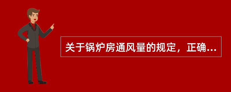 关于锅炉房通风量的规定，正确的应是下列哪几项？（）