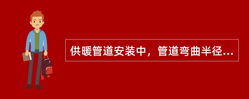 供暖管道安装中，管道弯曲半径的确定，下列哪几项是错误的？（）